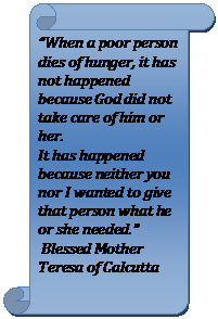 Vertical Scroll: “When a poor person dies of hunger, it has not happened because God did not take care of him or her. 
It has happened because neither you nor I wanted to give that person what he or she needed.” 
 Blessed Mother Teresa of Calcutta

